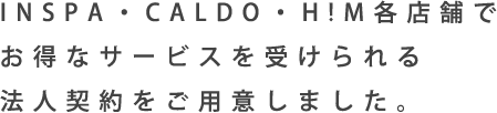 INSPA・CALDO・H!M各店舗でお得なサービスが受けられる法人契約をご用意しました。