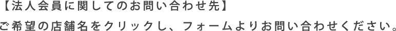 【法人会員に関してのお問い合わせ先】ご希望の店舗名をクリックし、フォームよりお問い合わせください。