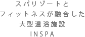 スパリゾートとフィットネスが融合した大型温浴施設 INSPA