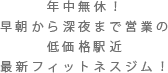 年中無休！早朝から深夜まで営業の低価格+駅近最新フィットネスジム！