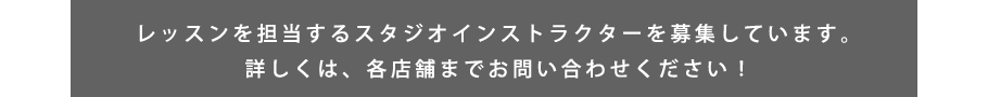 レッスンを担当するスタジオインストラクターを募集しています。詳しくは、各店舗までお問い合わせください！