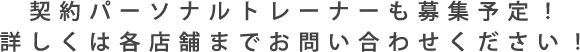 契約パーソナルインストラクターも募集予定！詳しくは各店舗までお問い合わせ下さい！