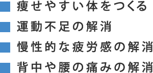 痩せやすい体をつくる・運動不足の解消・慢性的な疲労感の解消・背中や腰の痛みの解消