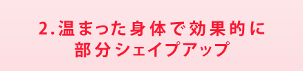 2.温まった身体で効果的に部分シェイプアップ