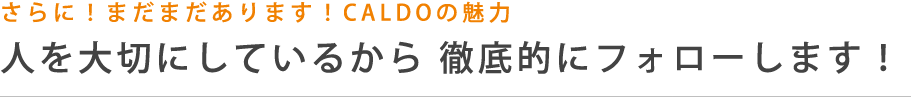 さらに！まだまだあります！CALDOの魅力 人を大切にしているから徹底的にフォローします！