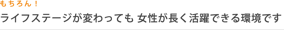 もちろん！ライフステージが変わっても女性が長く活躍できる環境です