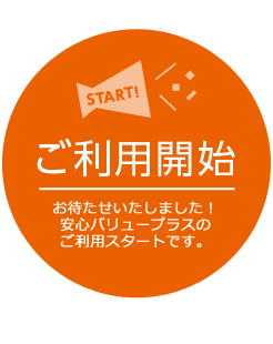 ご利用開始：お待たせいたしました！安心バリュープラスのご利用スタートです。