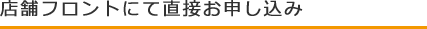 店舗フロントにて直接お申し込み