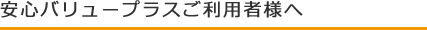 安心バリュープラスご利用者様へ