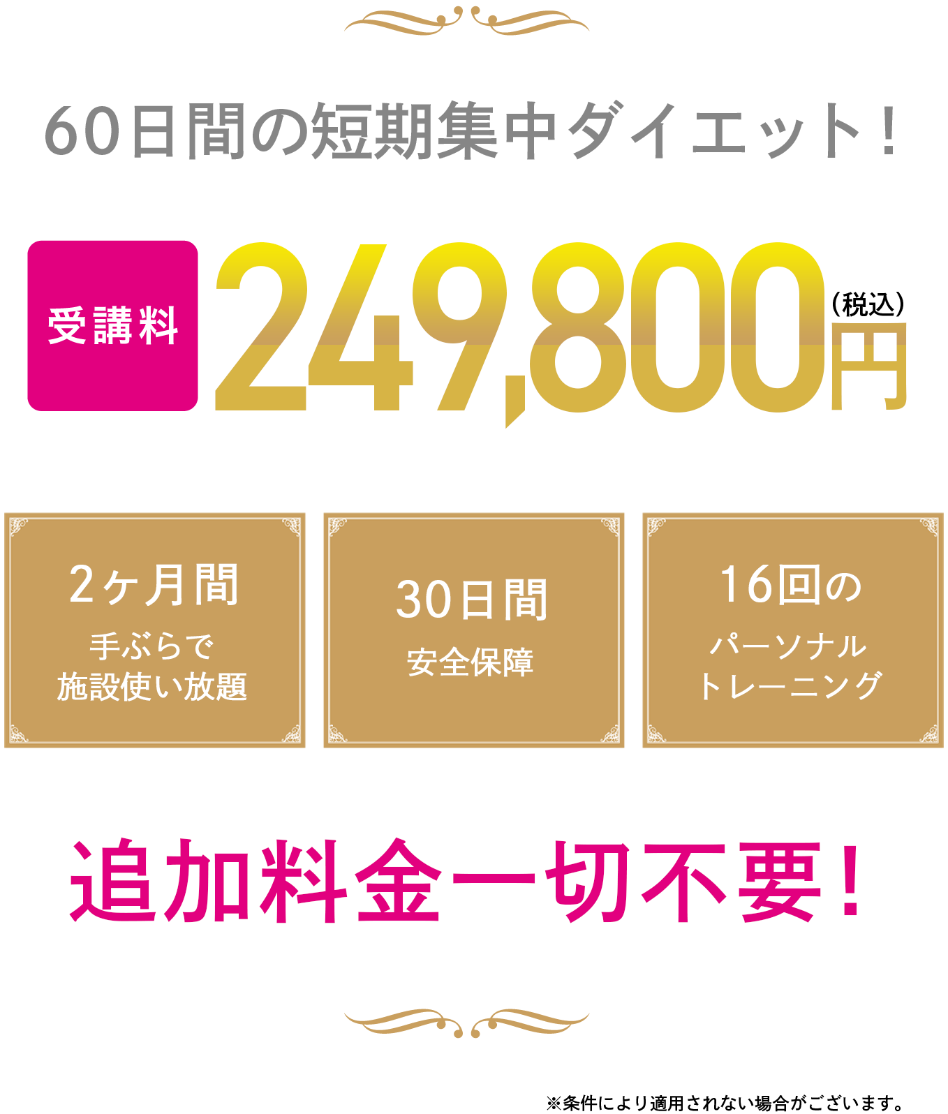 60日間の短期集中ダイエット！ 2ヶ月間手ぶらで施設使い放題・30日間安全保障・16回のパーソナルトレーニング 追加料金一切不要！ ※条件により適用されない場合がございます。